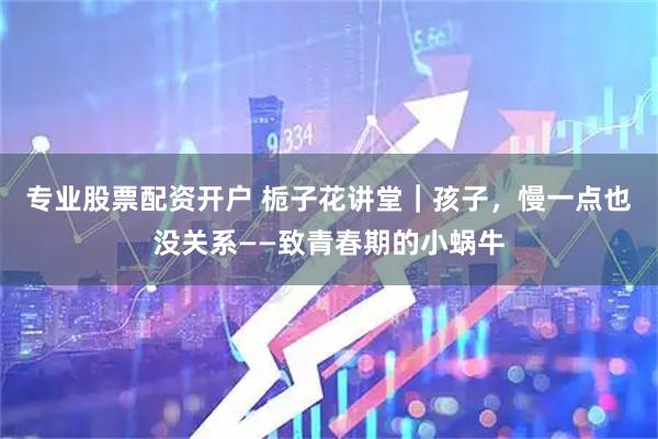 专业股票配资开户 栀子花讲堂｜孩子，慢一点也没关系——致青春期的小蜗牛
