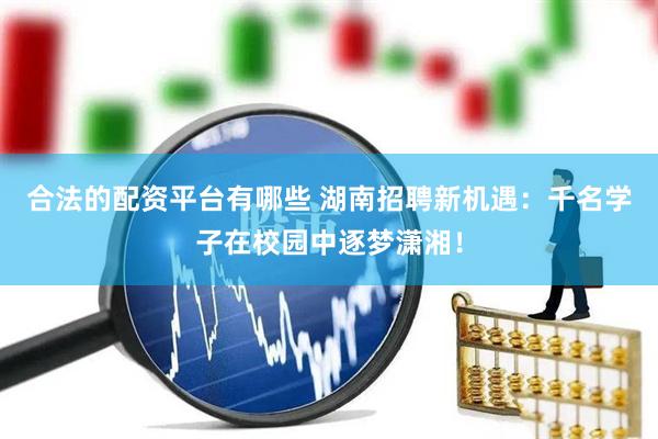合法的配资平台有哪些 湖南招聘新机遇：千名学子在校园中逐梦潇湘！