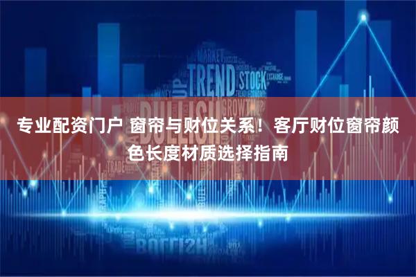 专业配资门户 窗帘与财位关系！客厅财位窗帘颜色长度材质选择指南