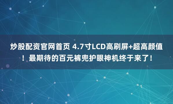 炒股配资官网首页 4.7寸LCD高刷屏+超高颜值！最期待的百元裤兜护眼神机终于来了！