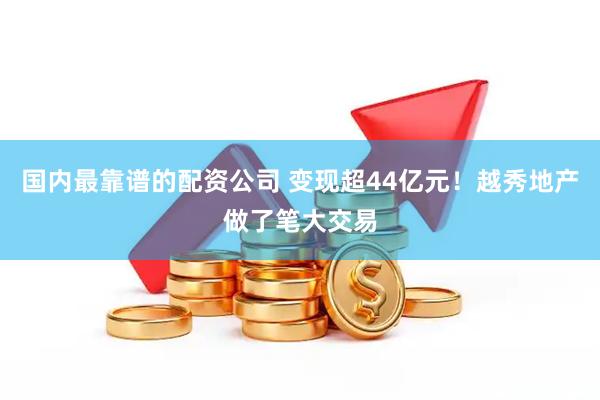 国内最靠谱的配资公司 变现超44亿元！越秀地产做了笔大交易