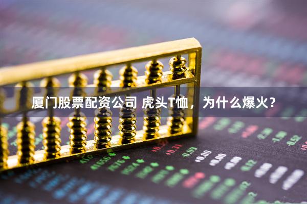 厦门股票配资公司 虎头T恤，为什么爆火？