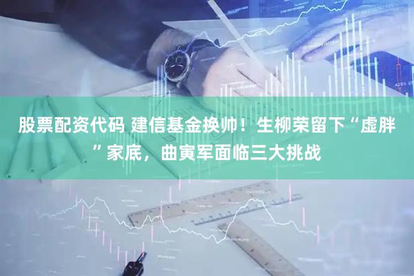 股票配资代码 建信基金换帅！生柳荣留下“虚胖”家底，曲寅军面临三大挑战
