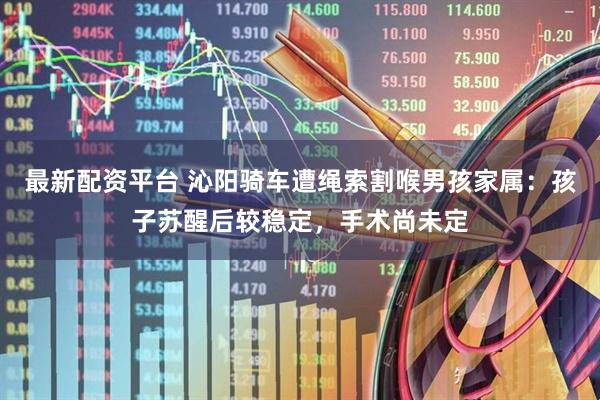 最新配资平台 沁阳骑车遭绳索割喉男孩家属：孩子苏醒后较稳定，手术尚未定