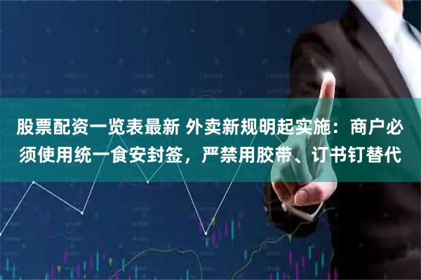 股票配资一览表最新 外卖新规明起实施：商户必须使用统一食安封签，严禁用胶带、订书钉替代