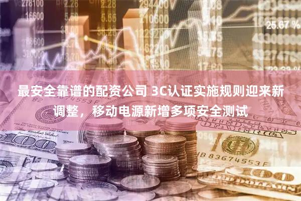 最安全靠谱的配资公司 3C认证实施规则迎来新调整，移动电源新增多项安全测试
