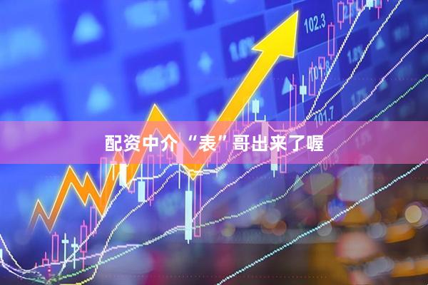 配资中介 “表”哥出来了喔