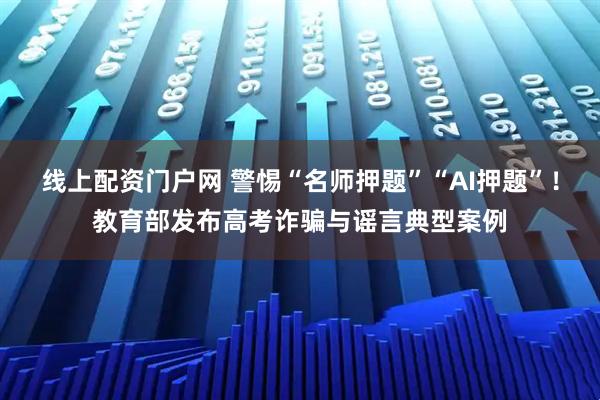 线上配资门户网 警惕“名师押题”“AI押题”！教育部发布高考诈骗与谣言典型案例