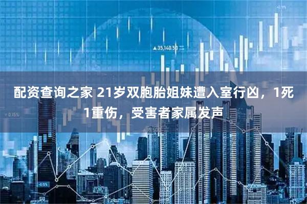 配资查询之家 21岁双胞胎姐妹遭入室行凶，1死1重伤，受害者家属发声