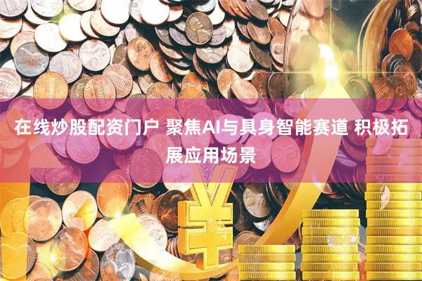 在线炒股配资门户 聚焦AI与具身智能赛道 积极拓展应用场景