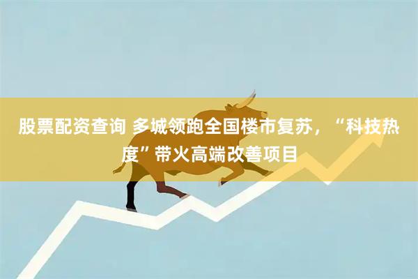 股票配资查询 多城领跑全国楼市复苏，“科技热度”带火高端改善项目