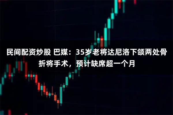民间配资炒股 巴媒:35岁老将达尼洛下颌两处骨折将手术,预计缺席超一个月