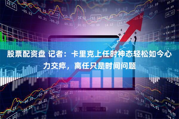 股票配资盘 记者：卡里克上任时神态轻松如今心力交瘁，离任只是时间问题