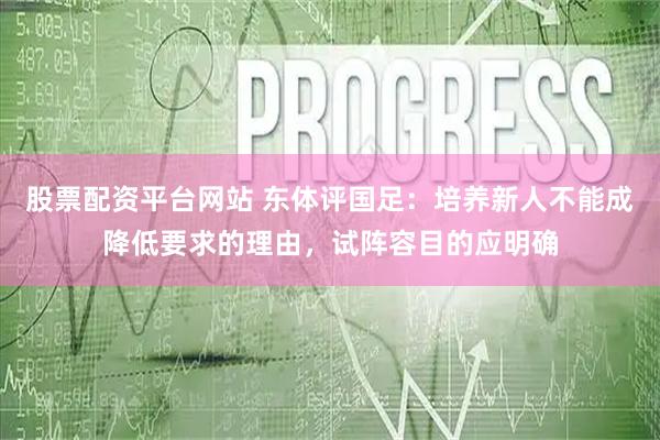 股票配资平台网站 东体评国足：培养新人不能成降低要求的理由，试阵容目的应明确
