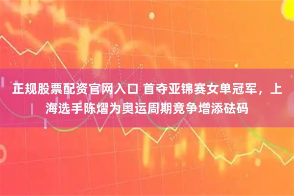 正规股票配资官网入口 首夺亚锦赛女单冠军，上海选手陈熠为奥运周期竞争增添砝码